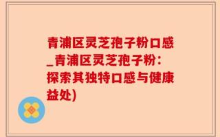 青浦区灵芝孢子粉口感_青浦区灵芝孢子粉：探索其独特口感与健康益处)