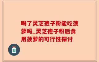 喝了灵芝孢子粉能吃菠萝吗_灵芝孢子粉后食用菠萝的可行性探讨