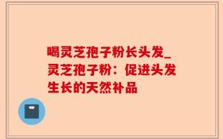 喝灵芝孢子粉长头发_灵芝孢子粉：促进头发生长的天然补品