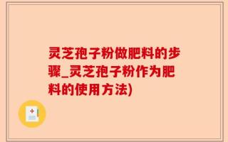 灵芝孢子粉做肥料的步骤_灵芝孢子粉作为肥料的使用方法)