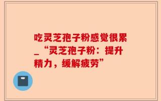 吃灵芝孢子粉感觉很累_“灵芝孢子粉：提升精力，缓解疲劳”