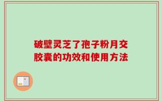 破壁灵芝了孢子粉月交胶囊的功效和使用方法