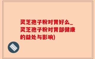 灵芝孢子粉对胃好么_灵芝孢子粉对胃部健康的益处与影响)