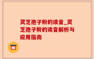 灵芝孢子粉的读音_灵芝孢子粉的读音解析与应用指南