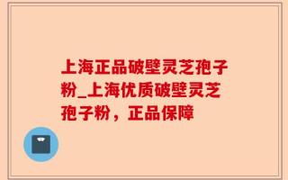 上海正品破壁灵芝孢子粉_上海优质破壁灵芝孢子粉，正品保障