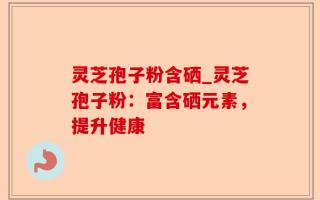 灵芝孢子粉含硒_灵芝孢子粉：富含硒元素，提升健康