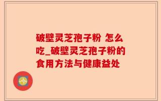 破壁灵芝孢子粉 怎么吃_破壁灵芝孢子粉的食用方法与健康益处