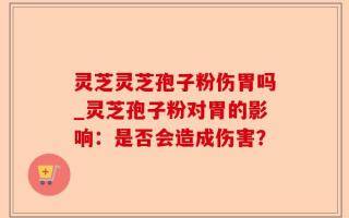 灵芝灵芝孢子粉伤胃吗_灵芝孢子粉对胃的影响：是否会造成伤害？