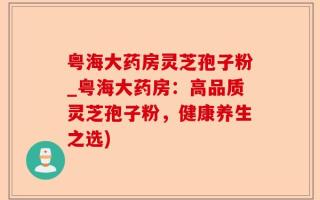 粤海大药房灵芝孢子粉_粤海大药房：高品质灵芝孢子粉，健康养生之选)