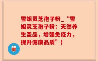 雪姐灵芝孢子粉_“雪姐灵芝孢子粉：天然养生圣品，增强免疫力，提升健康品质”)