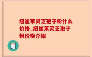 纽崔莱灵芝孢子粉什么价格_纽崔莱灵芝孢子粉价格介绍