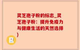 灵芝孢子粉的标志_灵芝孢子粉：提升免疫力与健康生活的天然选择)