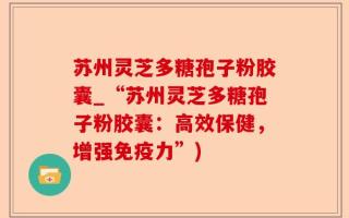 苏州灵芝多糖孢子粉胶囊_“苏州灵芝多糖孢子粉胶囊：高效保健，增强免疫力”)