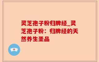 灵芝孢子粉归脾经_灵芝孢子粉：归脾经的天然养生圣品
