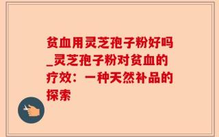 贫血用灵芝孢子粉好吗_灵芝孢子粉对贫血的疗效：一种天然补品的探索