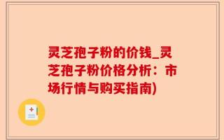 灵芝孢子粉的价钱_灵芝孢子粉价格分析：市场行情与购买指南)