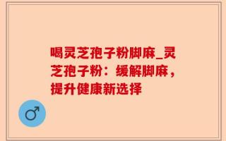 喝灵芝孢子粉脚麻_灵芝孢子粉：缓解脚麻，提升健康新选择