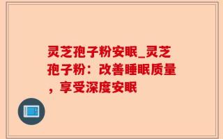 灵芝孢子粉安眠_灵芝孢子粉：改善睡眠质量，享受深度安眠