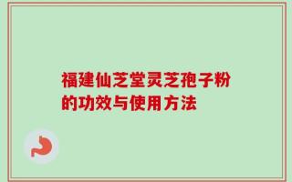 福建仙芝堂灵芝孢子粉的功效与使用方法