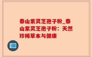 泰山紫灵芝孢子粉_泰山紫灵芝孢子粉：天然珍稀草本与健康