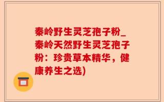 秦岭野生灵芝孢子粉_秦岭天然野生灵芝孢子粉：珍贵草本精华，健康养生之选)