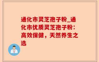 通化市灵芝孢子粉_通化市优质灵芝孢子粉：高效保健，天然养生之选