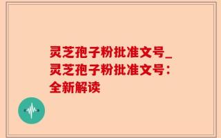 灵芝孢子粉批准文号_灵芝孢子粉批准文号：全新解读