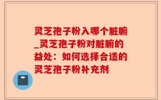 灵芝孢子粉入哪个脏腑_灵芝孢子粉对脏腑的益处：如何选择合适的灵芝孢子粉补充剂