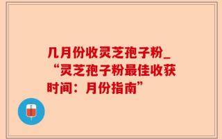 几月份收灵芝孢子粉_“灵芝孢子粉最佳收获时间：月份指南”