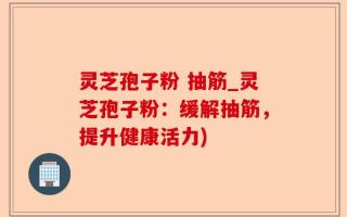 灵芝孢子粉 抽筋_灵芝孢子粉：缓解抽筋，提升健康活力)