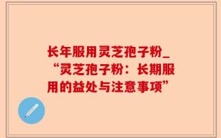 长年服用灵芝孢子粉_“灵芝孢子粉：长期服用的益处与注意事项”