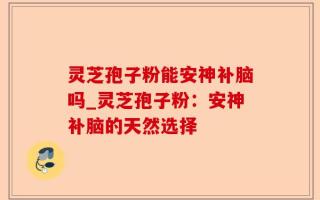 灵芝孢子粉能安神补脑吗_灵芝孢子粉：安神补脑的天然选择