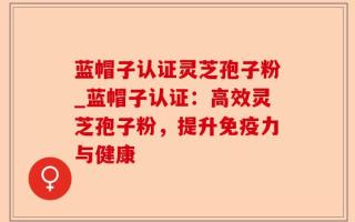 蓝帽子认证灵芝孢子粉_蓝帽子认证：高效灵芝孢子粉，提升免疫力与健康