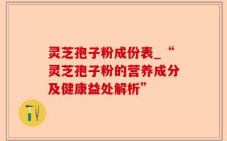 灵芝孢子粉成份表_“灵芝孢子粉的营养成分及健康益处解析”