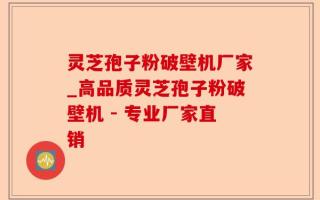 灵芝孢子粉破壁机厂家_高品质灵芝孢子粉破壁机 - 专业厂家直销
