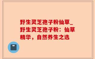 野生灵芝孢子粉仙草_野生灵芝孢子粉：仙草精华，自然养生之选