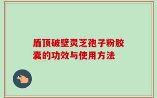 盾顶破壁灵芝孢子粉胶囊的功效与使用方法