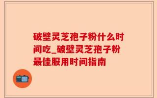 破壁灵芝孢子粉什么时间吃_破壁灵芝孢子粉最佳服用时间指南