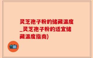 灵芝孢子粉的储藏温度_灵芝孢子粉的适宜储藏温度指南)