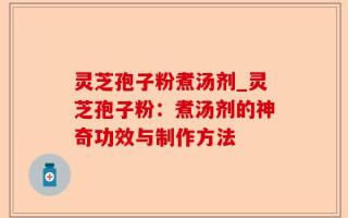 灵芝孢子粉煮汤剂_灵芝孢子粉：煮汤剂的神奇功效与制作方法