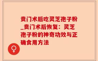 贲门术后吃灵芝孢子粉_贲门术后恢复：灵芝孢子粉的神奇功效与正确食用方法