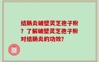 结肠炎破壁灵芝孢子粉？了解破壁灵芝孢子粉对结肠炎的功效？