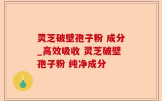 灵芝破壁孢子粉 成分_高效吸收 灵芝破壁孢子粉 纯净成分