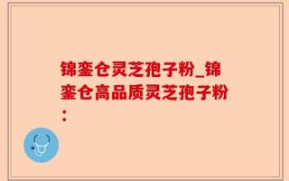 锦銮仓灵芝孢子粉_锦銮仓高品质灵芝孢子粉：