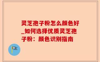 灵芝孢子粉怎么颜色好_如何选择优质灵芝孢子粉：颜色识别指南