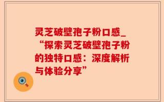灵芝破壁孢子粉口感_“探索灵芝破壁孢子粉的独特口感：深度解析与体验分享”
