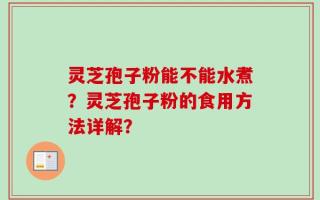 灵芝孢子粉能不能水煮？灵芝孢子粉的食用方法详解？