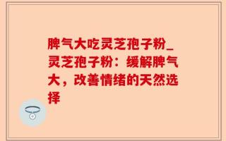 脾气大吃灵芝孢子粉_灵芝孢子粉：缓解脾气大，改善情绪的天然选择