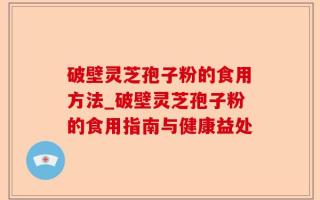破壁灵芝孢子粉的食用方法_破壁灵芝孢子粉的食用指南与健康益处