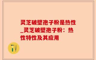 灵芝破壁孢子粉是热性_灵芝破壁孢子粉：热性特性及其应用
